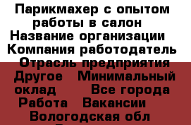 Парикмахер с опытом работы в салон › Название организации ­ Компания-работодатель › Отрасль предприятия ­ Другое › Минимальный оклад ­ 1 - Все города Работа » Вакансии   . Вологодская обл.,Вологда г.